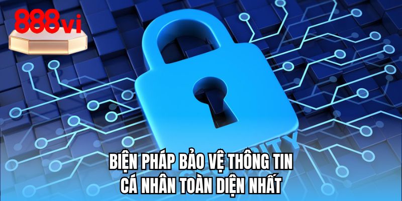 Biện pháp bảo vệ thông tin cá nhân toàn diện nhất